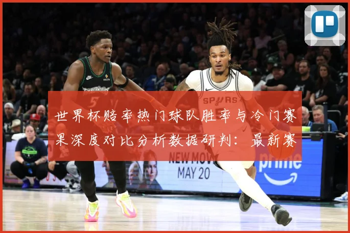 世界杯赔率热门球队胜率与冷门赛果深度对比分析数据研判：最新赛事动态与深度分析
