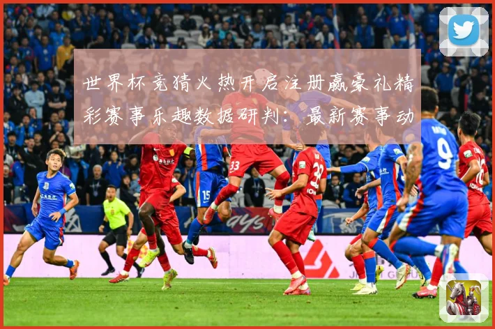 世界杯竞猜火热开启注册赢豪礼精彩赛事乐趣数据研判：最新赛事动态与深度分析