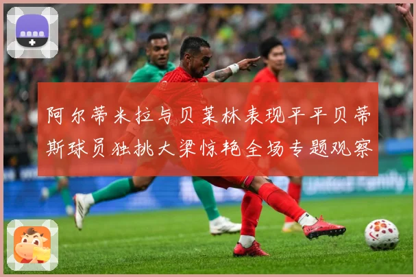 阿尔蒂米拉与贝莱林表现平平贝蒂斯球员独挑大梁惊艳全场专题观察：最新赛事动态与深度分析