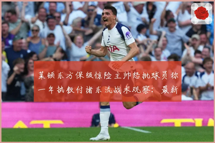 莱顿东方保级惊险主帅怒批球员称一年执教付诸东流战术观察：最新赛事动态与深度分析
