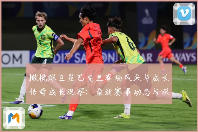 橄榄球巨星巴克里赛场风采与成长传奇成长观察：最新赛事动态与深度分析