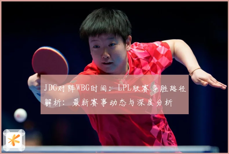 JDG对阵WBG时间：LPL联赛争胜路径解析：最新赛事动态与深度分析