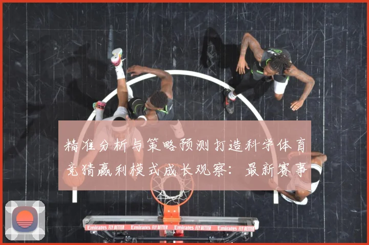 精准分析与策略预测打造科学体育竞猜赢利模式成长观察：最新赛事动态与深度分析