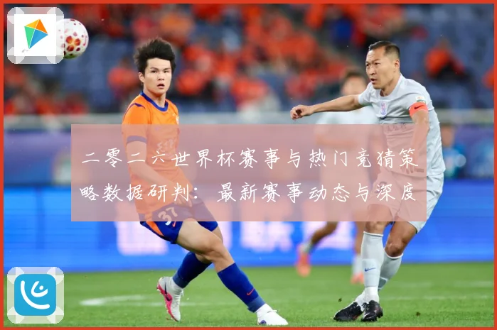 二零二六世界杯赛事与热门竞猜策略数据研判：最新赛事动态与深度分析