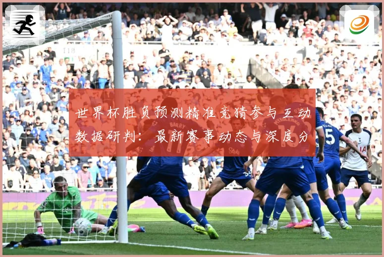世界杯胜负预测精准竞猜参与互动数据研判：最新赛事动态与深度分析