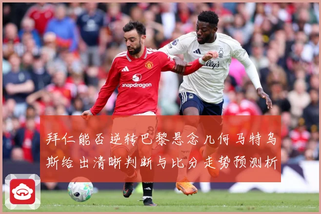 拜仁能否逆转巴黎悬念几何马特乌斯给出清晰判断与比分走势预测析数据研判：最新赛事动态与深度分析