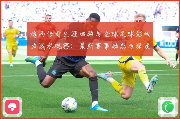 梅西传奇生涯回顾与全球足球影响力战术观察：最新赛事动态与深度分析