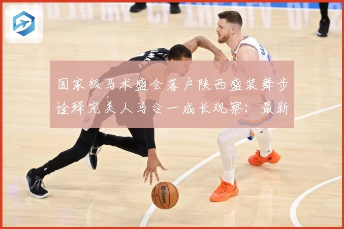 国家级马术盛会落户陕西盛装舞步诠释完美人马合一成长观察：最新赛事动态与深度分析