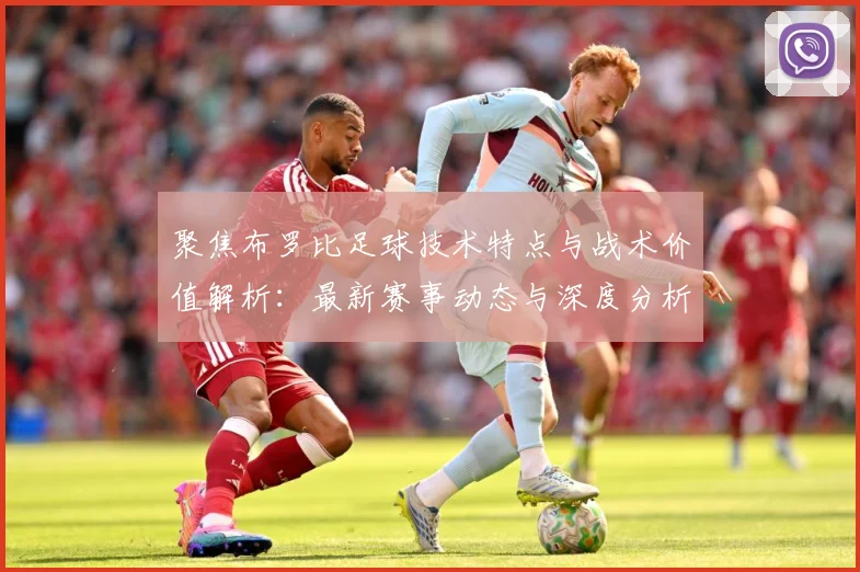 聚焦布罗比足球技术特点与战术价值解析：最新赛事动态与深度分析