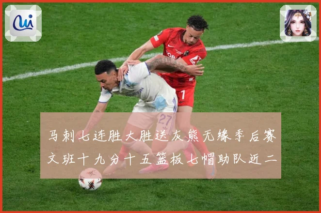 马刺七连胜大胜送灰熊无缘季后赛文班十九分十五篮板七帽助队近二成长观察：最新赛事动态与深度分析