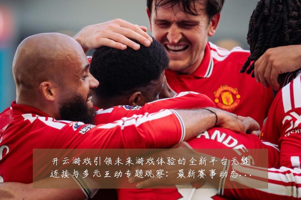 开云游戏引领未来游戏体验的全新平台无缝连接与多元互动专题观察：最新赛事动态与深度分析