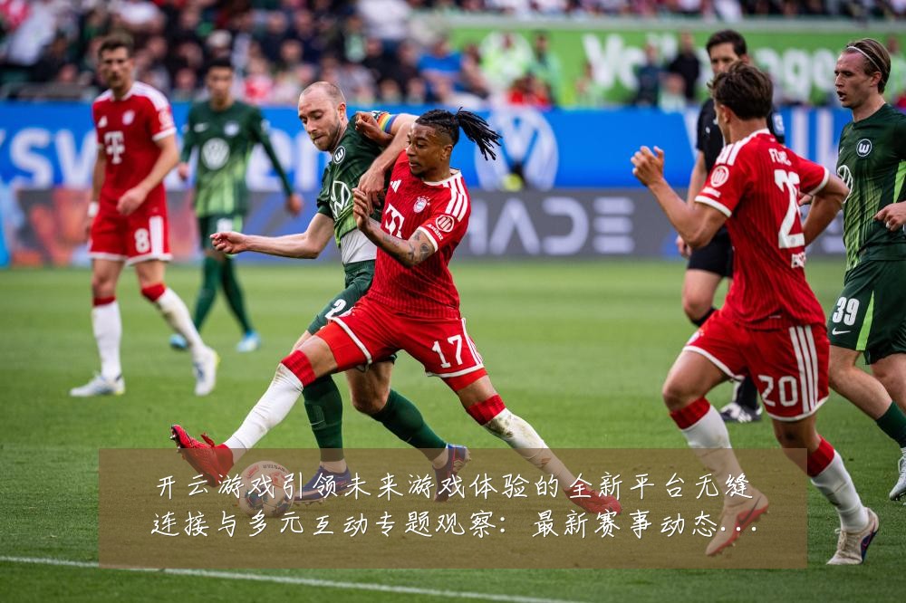 开云游戏引领未来游戏体验的全新平台无缝连接与多元互动专题观察：最新赛事动态与深度分析