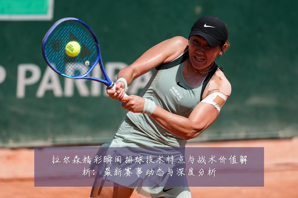拉尔森精彩瞬间排球技术特点与战术价值解析：最新赛事动态与深度分析
