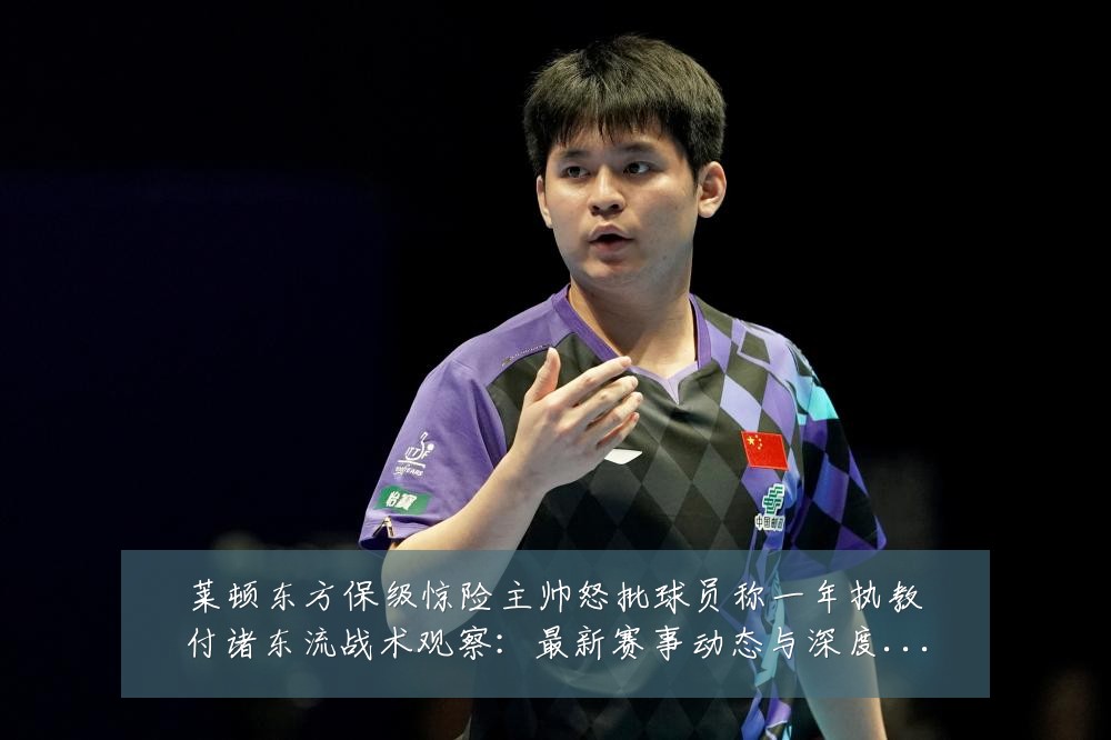 莱顿东方保级惊险主帅怒批球员称一年执教付诸东流战术观察：最新赛事动态与深度分析