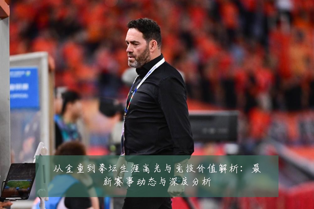 从金童到拳坛生涯高光与竞技价值解析:最新赛事动态与深度分析