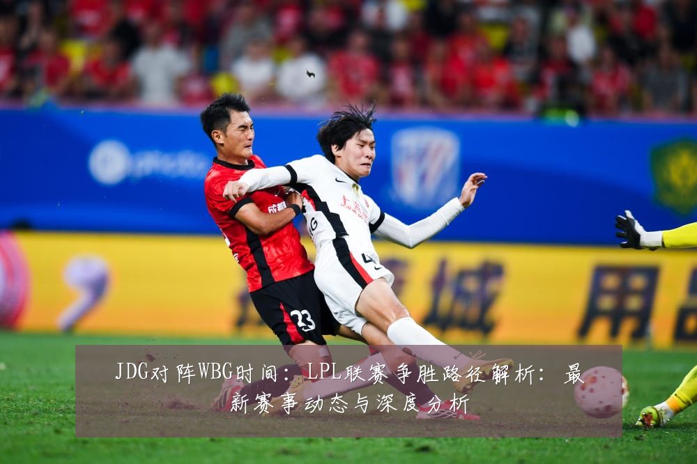 JDG对阵WBG时间：LPL联赛争胜路径解析：最新赛事动态与深度分析
