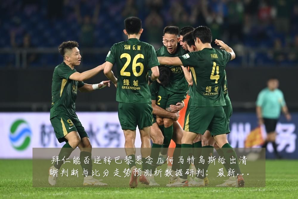 拜仁能否逆转巴黎悬念几何马特乌斯给出清晰判断与比分走势预测析数据研判:最新赛事动态与深度分析