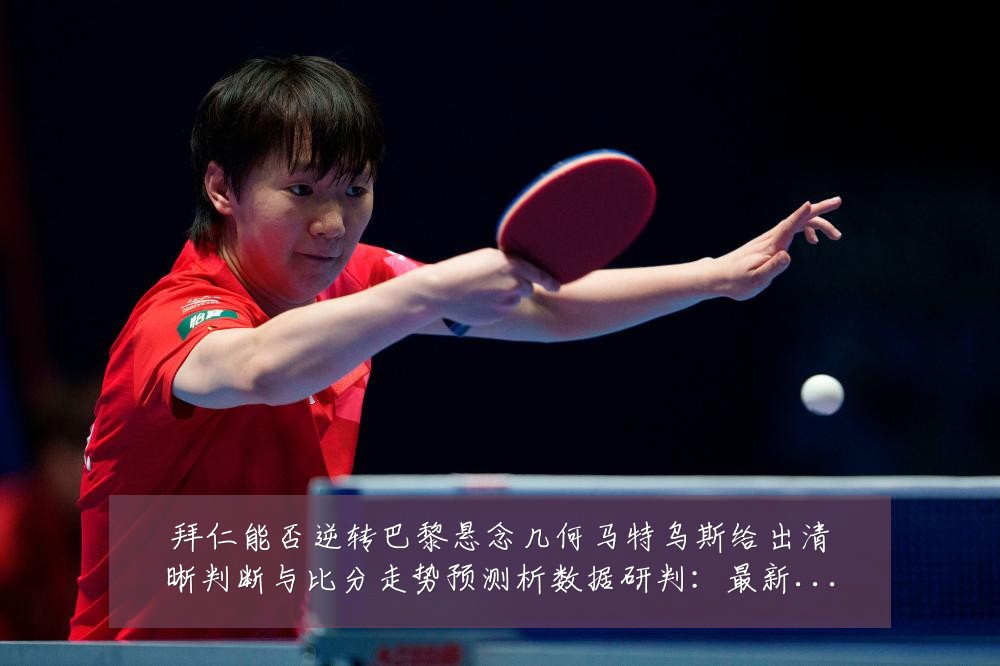 拜仁能否逆转巴黎悬念几何马特乌斯给出清晰判断与比分走势预测析数据研判:最新赛事动态与深度分析