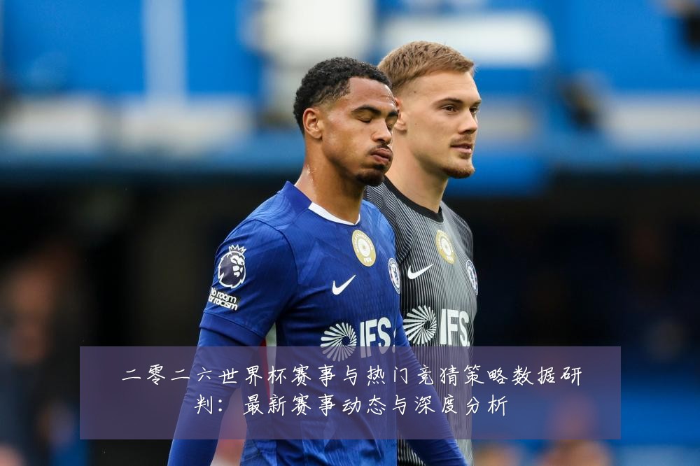 二零二六世界杯赛事与热门竞猜策略数据研判：最新赛事动态与深度分析